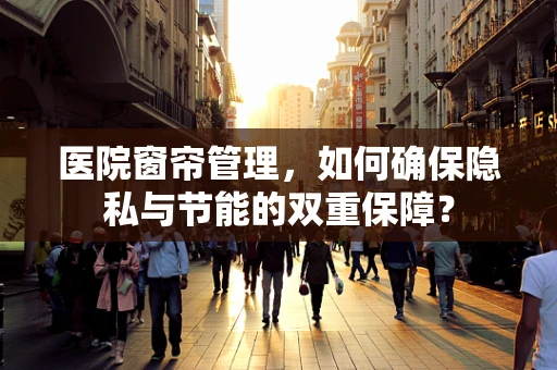 医院窗帘管理，如何确保隐私与节能的双重保障？