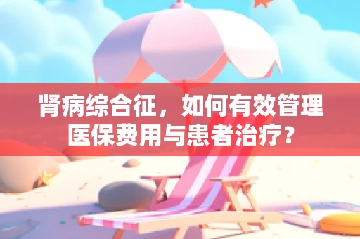 肾病综合征，如何有效管理医保费用与患者治疗？