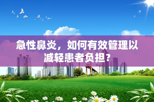 急性鼻炎，如何有效管理以减轻患者负担？
