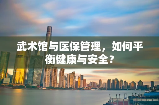武术馆与医保管理，如何平衡健康与安全？