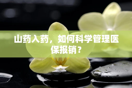 山药入药，如何科学管理医保报销？
