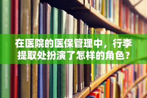 在医院的医保管理中，行李提取处扮演了怎样的角色？