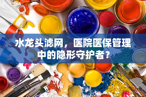 水龙头滤网，医院医保管理中的隐形守护者？