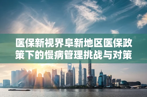 医保新视界阜新地区医保政策下的慢病管理挑战与对策