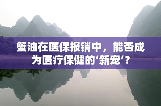 蟹油在医保报销中，能否成为医疗保健的‘新宠’？