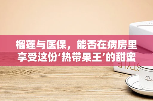 榴莲与医保，能否在病房里享受这份‘热带果王’的甜蜜？
