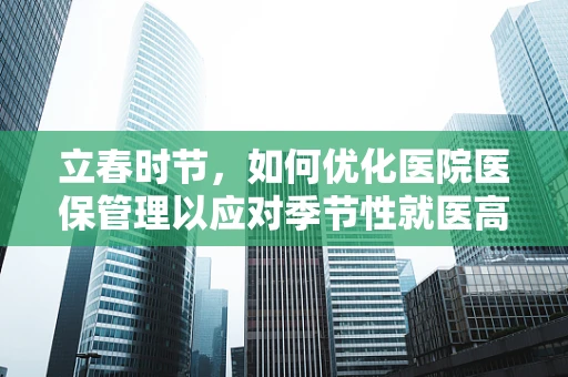 立春时节，如何优化医院医保管理以应对季节性就医高峰？