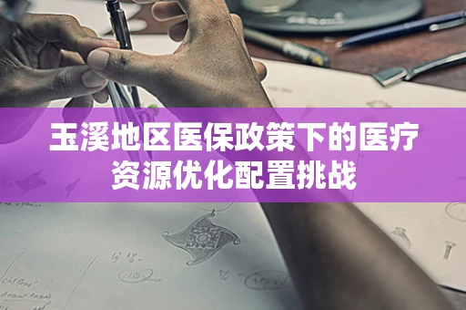 玉溪地区医保政策下的医疗资源优化配置挑战