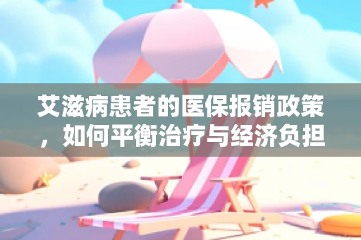 艾滋病患者的医保报销政策，如何平衡治疗与经济负担？