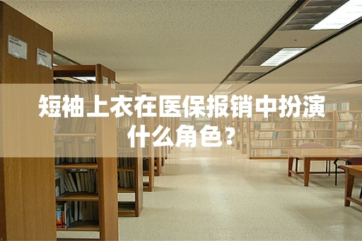 短袖上衣在医保报销中扮演什么角色？