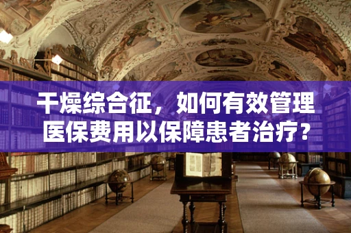 干燥综合征，如何有效管理医保费用以保障患者治疗？