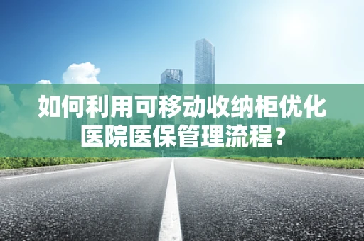如何利用可移动收纳柜优化医院医保管理流程？
