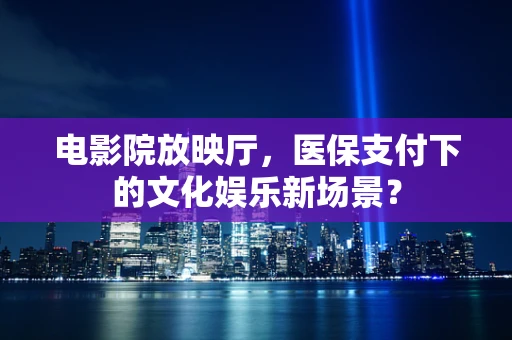电影院放映厅，医保支付下的文化娱乐新场景？