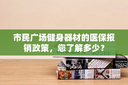 市民广场健身器材的医保报销政策，您了解多少？
