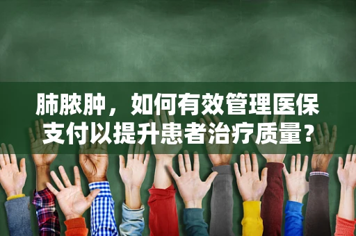 肺脓肿，如何有效管理医保支付以提升患者治疗质量？