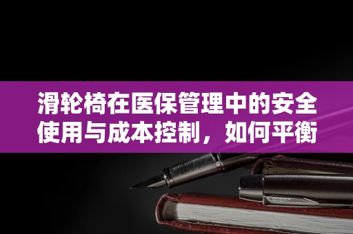 滑轮椅在医保管理中的安全使用与成本控制，如何平衡便捷与经济？