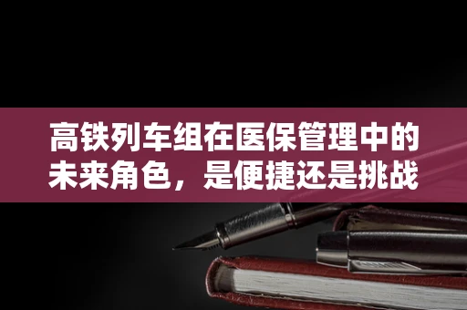 高铁列车组在医保管理中的未来角色，是便捷还是挑战？