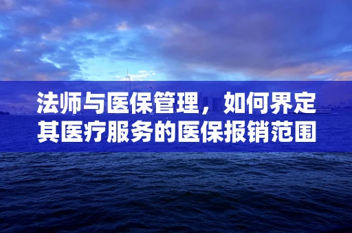 法师与医保管理，如何界定其医疗服务的医保报销范围？
