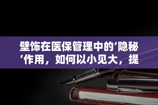 壁饰在医保管理中的‘隐秘’作用，如何以小见大，提升就医环境满意度？