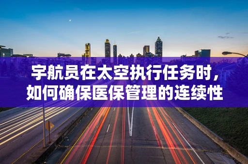 宇航员在太空执行任务时，如何确保医保管理的连续性？