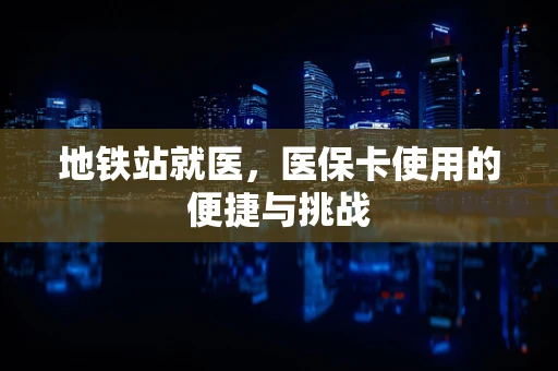 地铁站就医，医保卡使用的便捷与挑战