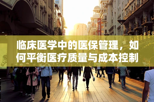 临床医学中的医保管理，如何平衡医疗质量与成本控制？