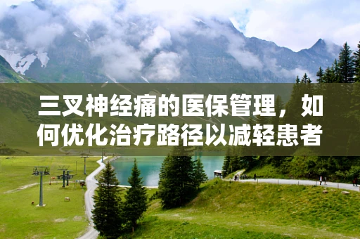 三叉神经痛的医保管理，如何优化治疗路径以减轻患者经济负担？