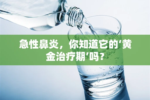 急性鼻炎，你知道它的‘黄金治疗期’吗？