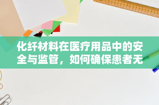 化纤材料在医疗用品中的安全与监管，如何确保患者无忧？