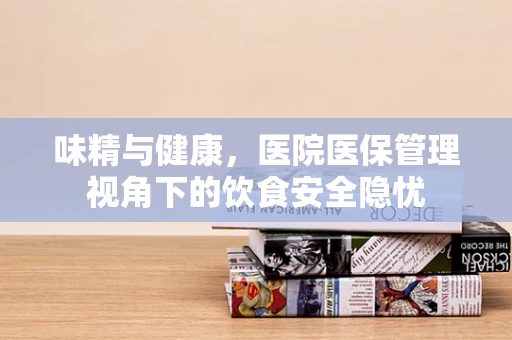 味精与健康，医院医保管理视角下的饮食安全隐忧
