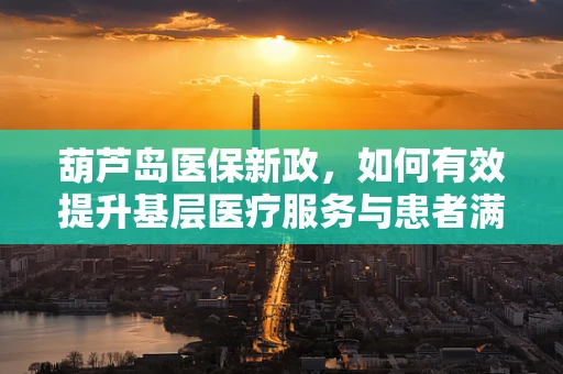葫芦岛医保新政，如何有效提升基层医疗服务与患者满意度？
