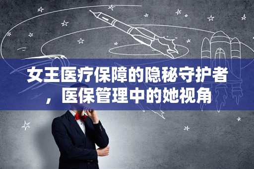 女王医疗保障的隐秘守护者，医保管理中的她视角