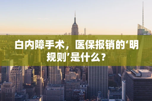 白内障手术，医保报销的‘明规则’是什么？