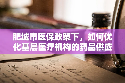 肥城市医保政策下，如何优化基层医疗机构的药品供应管理？