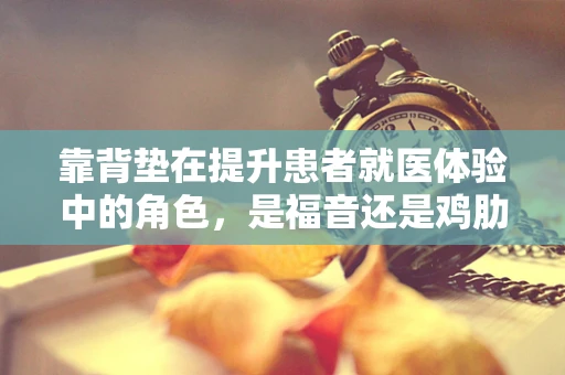 靠背垫在提升患者就医体验中的角色，是福音还是鸡肋？