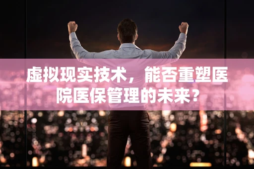 虚拟现实技术，能否重塑医院医保管理的未来？