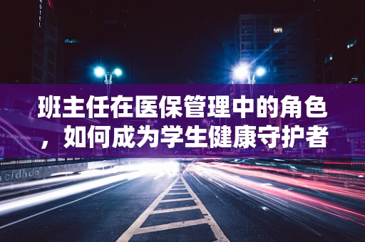 班主任在医保管理中的角色，如何成为学生健康守护者？