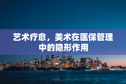艺术疗愈，美术在医保管理中的隐形作用