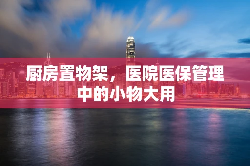 厨房置物架，医院医保管理中的小物大用