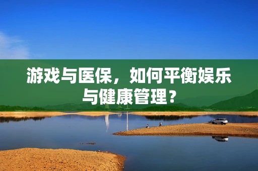 游戏与医保，如何平衡娱乐与健康管理？