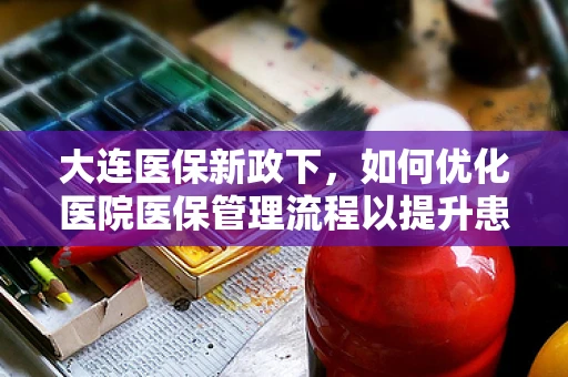 大连医保新政下，如何优化医院医保管理流程以提升患者就医体验？