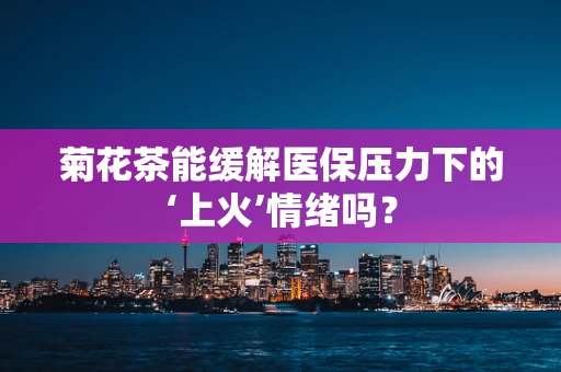 菊花茶能缓解医保压力下的‘上火’情绪吗？