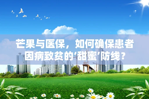 芒果与医保，如何确保患者因病致贫的‘甜蜜’防线？