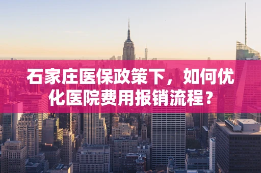 石家庄医保政策下，如何优化医院费用报销流程？