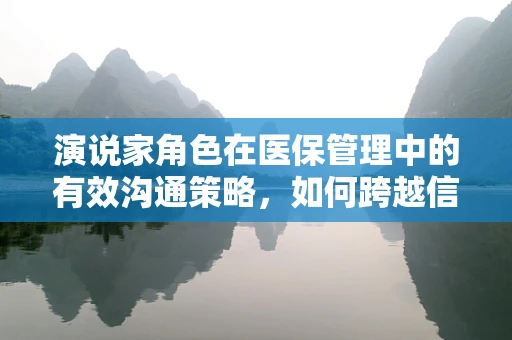 演说家角色在医保管理中的有效沟通策略，如何跨越信息鸿沟？