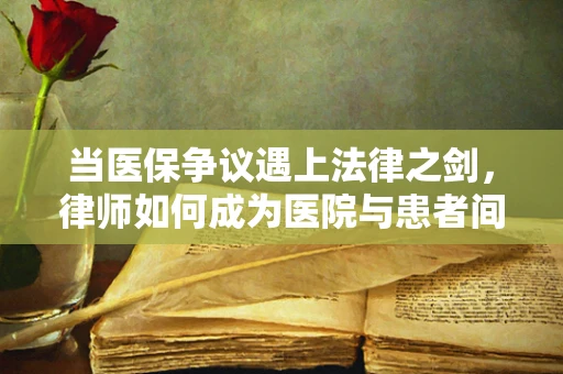 当医保争议遇上法律之剑，律师如何成为医院与患者间的桥梁？