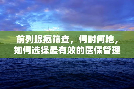 前列腺癌筛查，何时何地，如何选择最有效的医保管理策略？