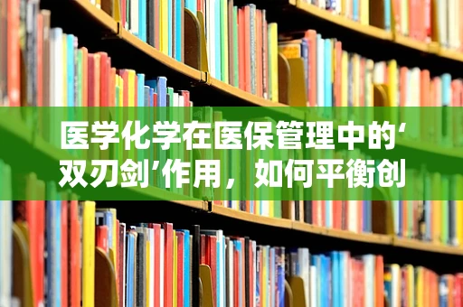 医学化学在医保管理中的‘双刃剑’作用，如何平衡创新与风险？