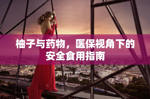 柚子与药物，医保视角下的安全食用指南
