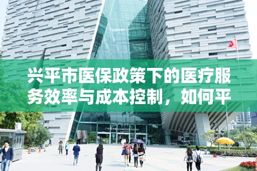兴平市医保政策下的医疗服务效率与成本控制，如何平衡？